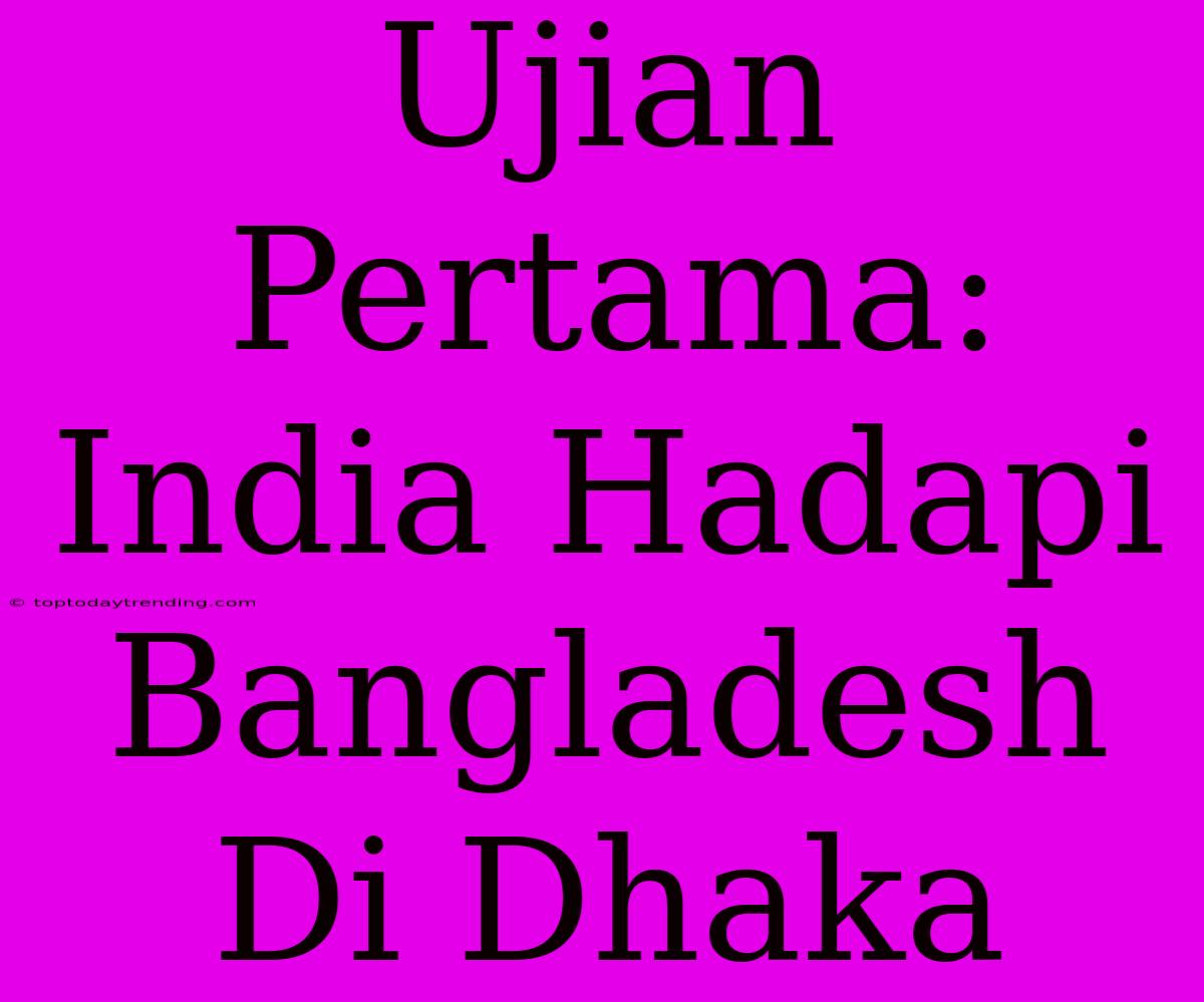 Ujian Pertama: India Hadapi Bangladesh Di Dhaka