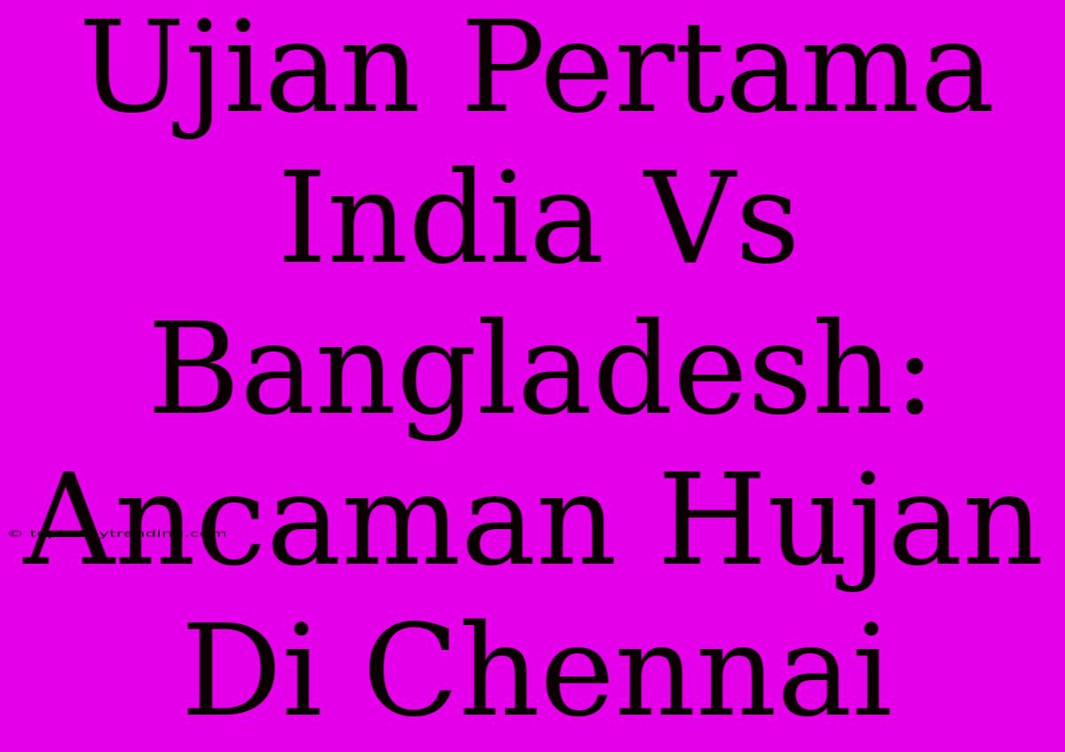 Ujian Pertama India Vs Bangladesh: Ancaman Hujan Di Chennai