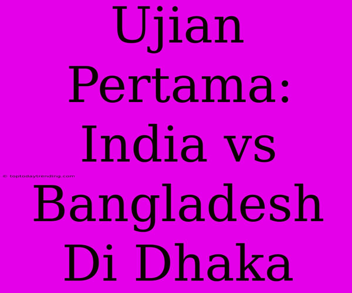 Ujian Pertama: India Vs Bangladesh Di Dhaka