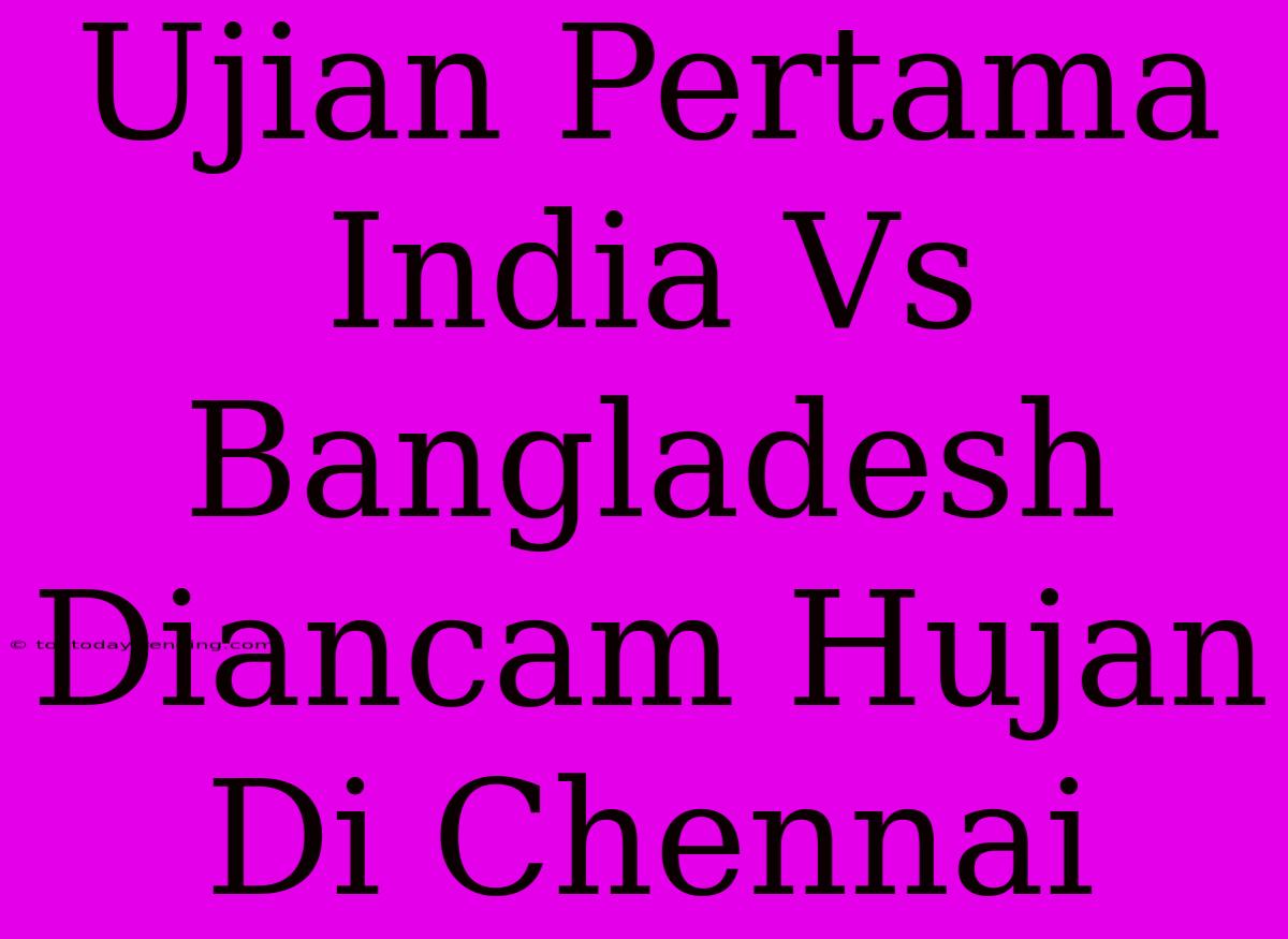 Ujian Pertama India Vs Bangladesh Diancam Hujan Di Chennai