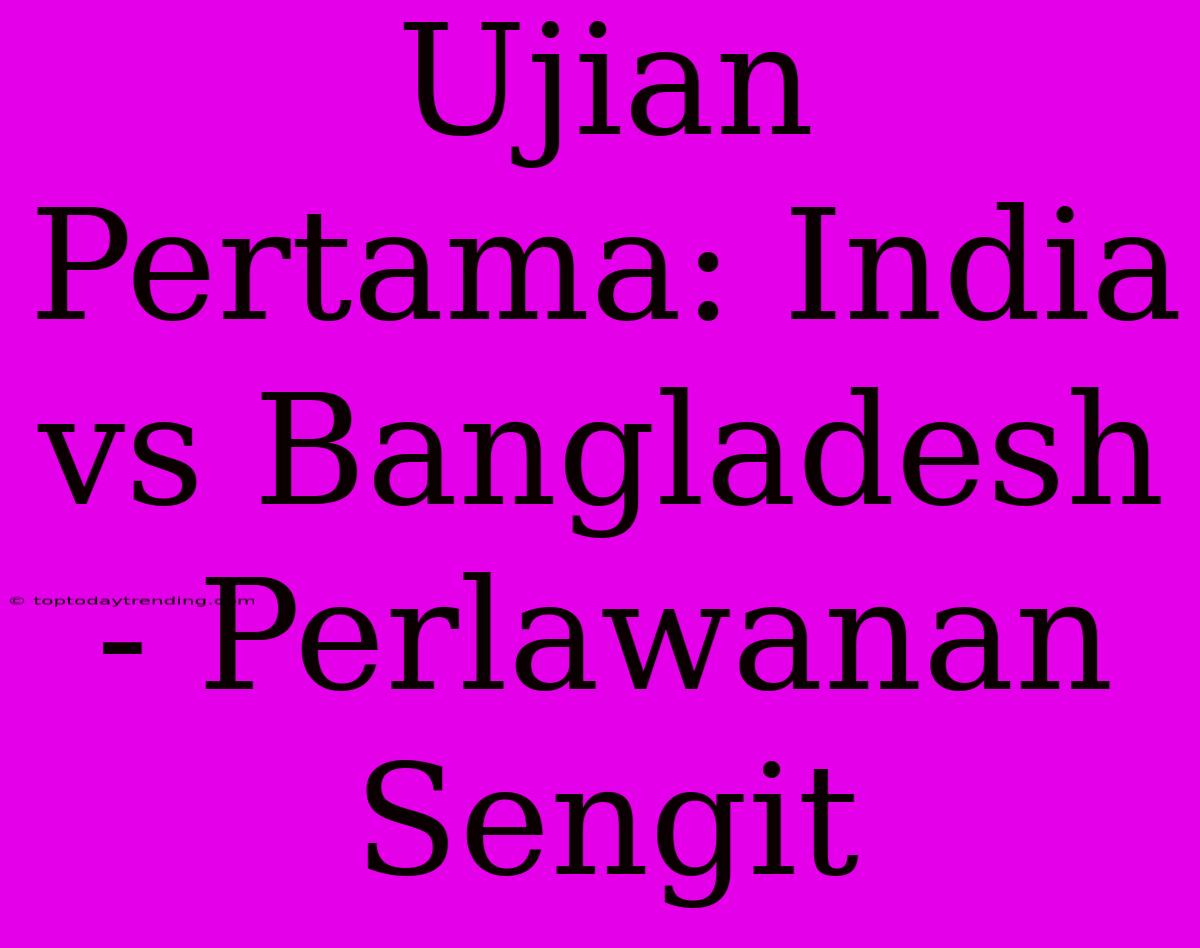 Ujian Pertama: India Vs Bangladesh - Perlawanan Sengit