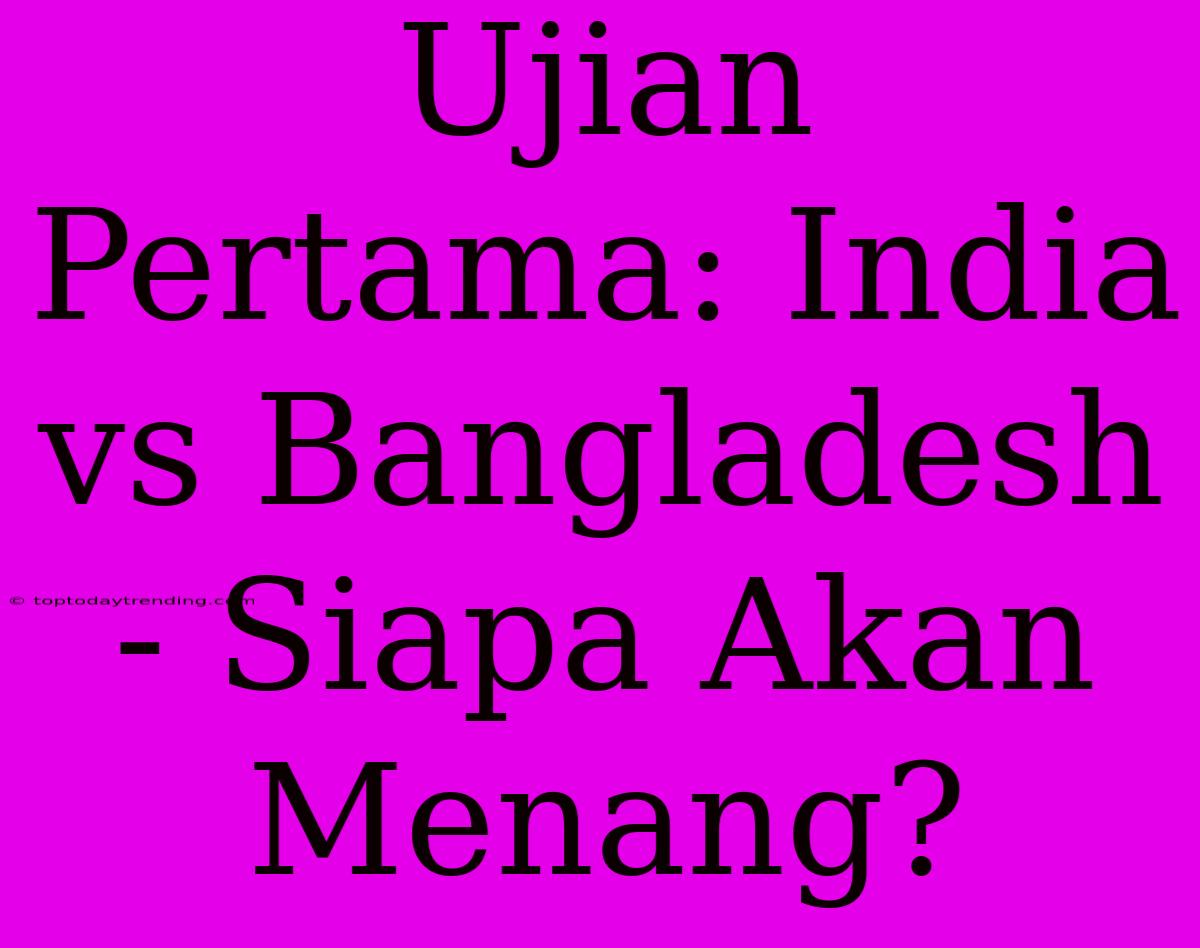 Ujian Pertama: India Vs Bangladesh - Siapa Akan Menang?