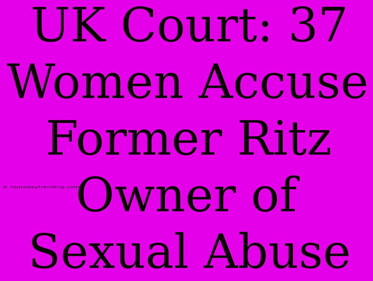 UK Court: 37 Women Accuse Former Ritz Owner Of Sexual Abuse