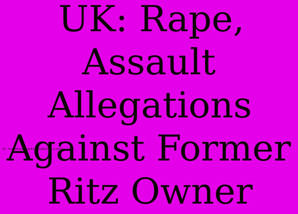 UK: Rape, Assault Allegations Against Former Ritz Owner