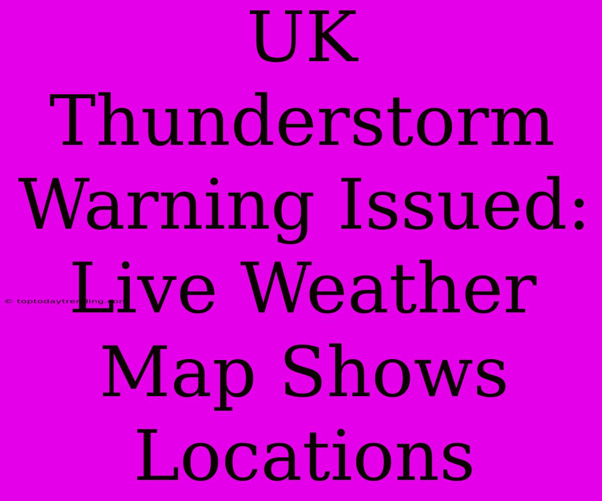 UK Thunderstorm Warning Issued: Live Weather Map Shows Locations