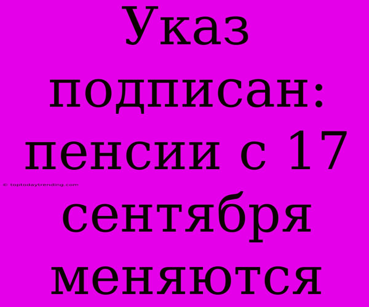 Указ Подписан: Пенсии С 17 Сентября Меняются