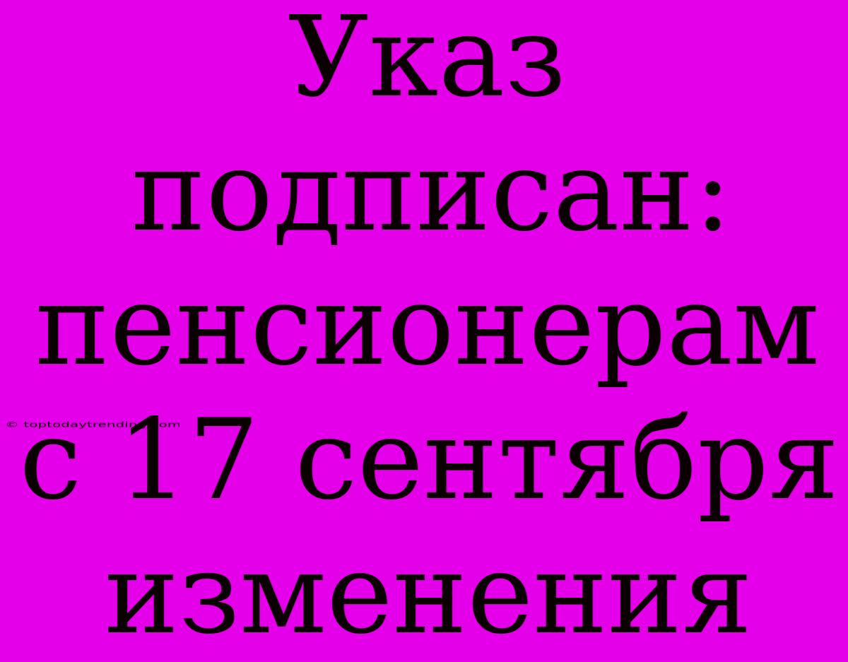 Указ Подписан: Пенсионерам С 17 Сентября Изменения