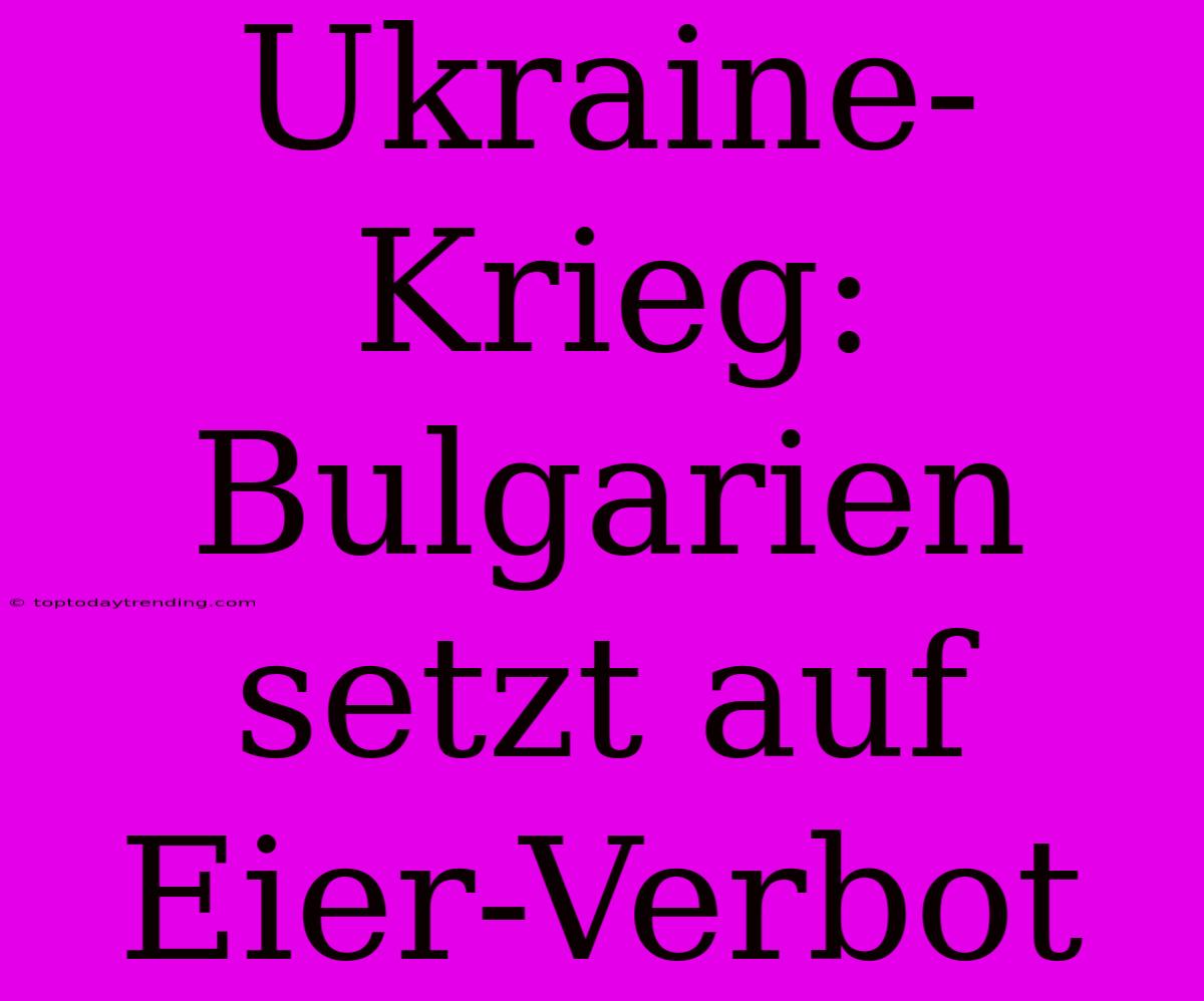 Ukraine-Krieg: Bulgarien Setzt Auf Eier-Verbot