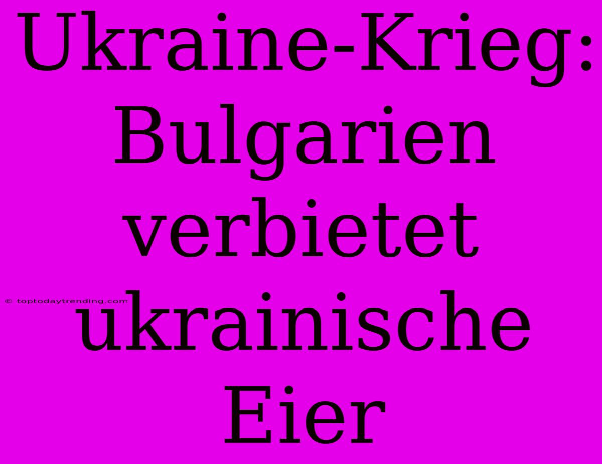 Ukraine-Krieg: Bulgarien Verbietet Ukrainische Eier