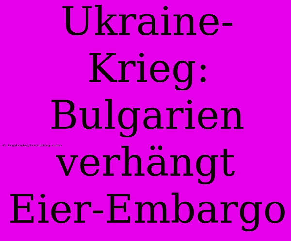 Ukraine-Krieg: Bulgarien Verhängt Eier-Embargo