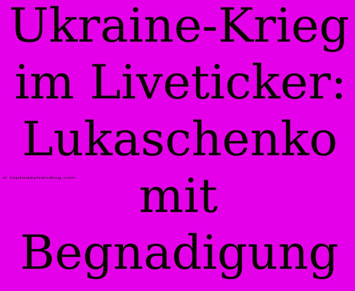 Ukraine-Krieg Im Liveticker: Lukaschenko Mit Begnadigung