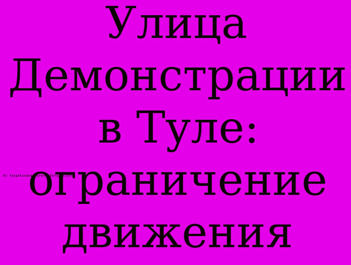 Улица Демонстрации В Туле: Ограничение Движения