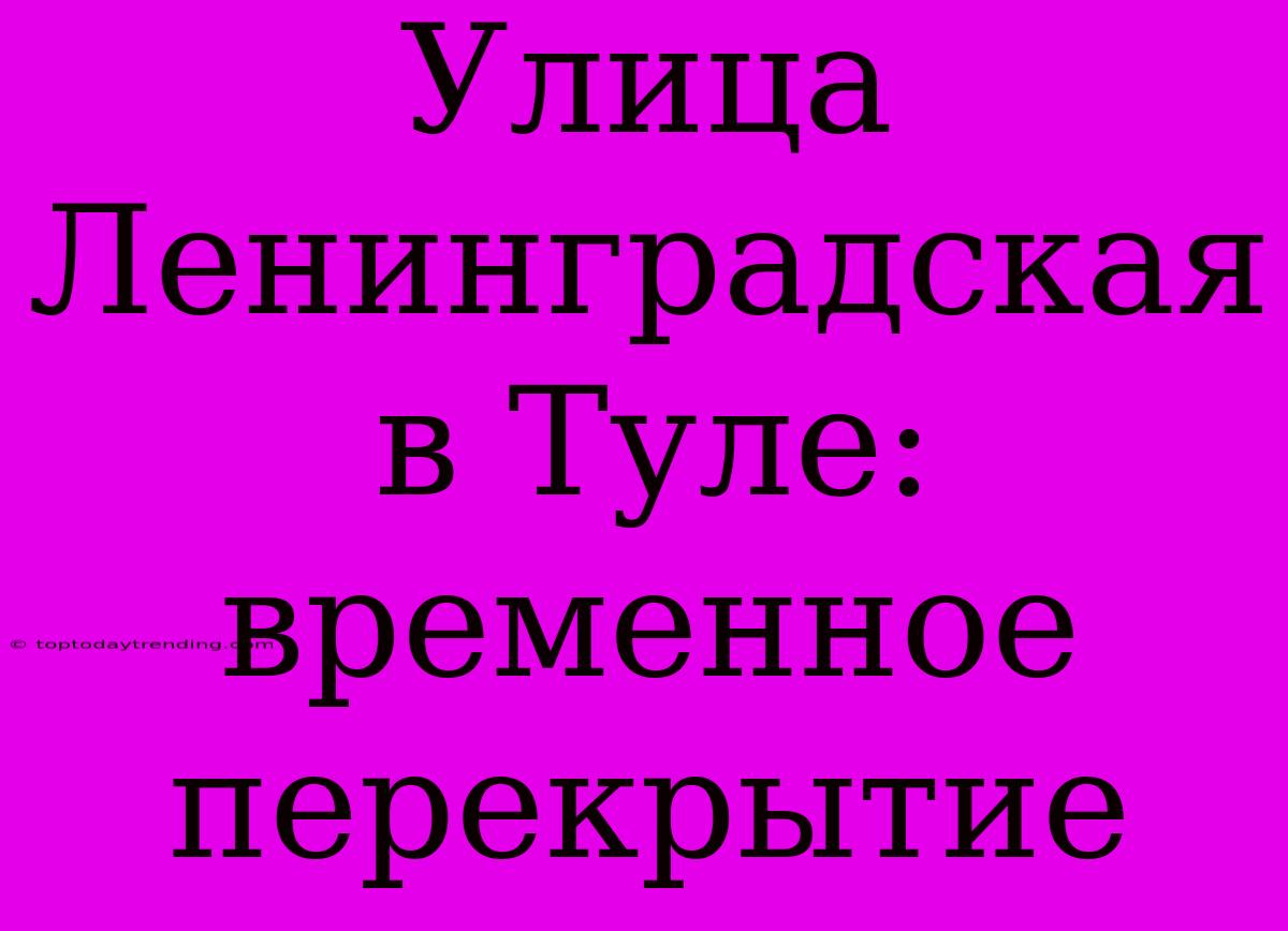 Улица Ленинградская В Туле: Временное Перекрытие