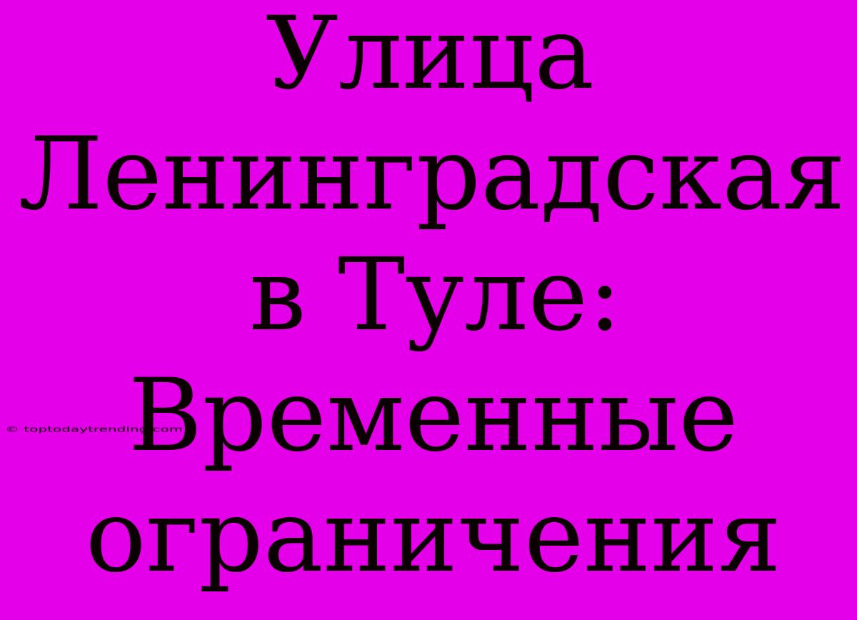 Улица Ленинградская В Туле: Временные Ограничения