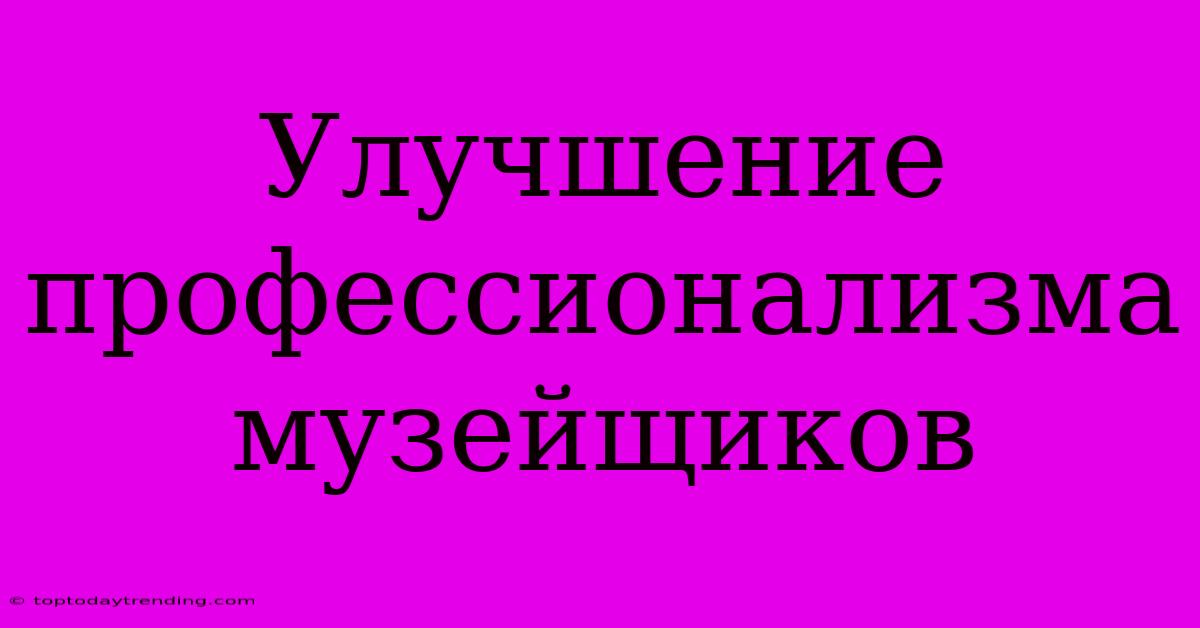 Улучшение Профессионализма Музейщиков