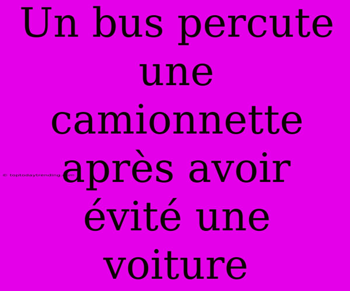 Un Bus Percute Une Camionnette Après Avoir Évité Une Voiture