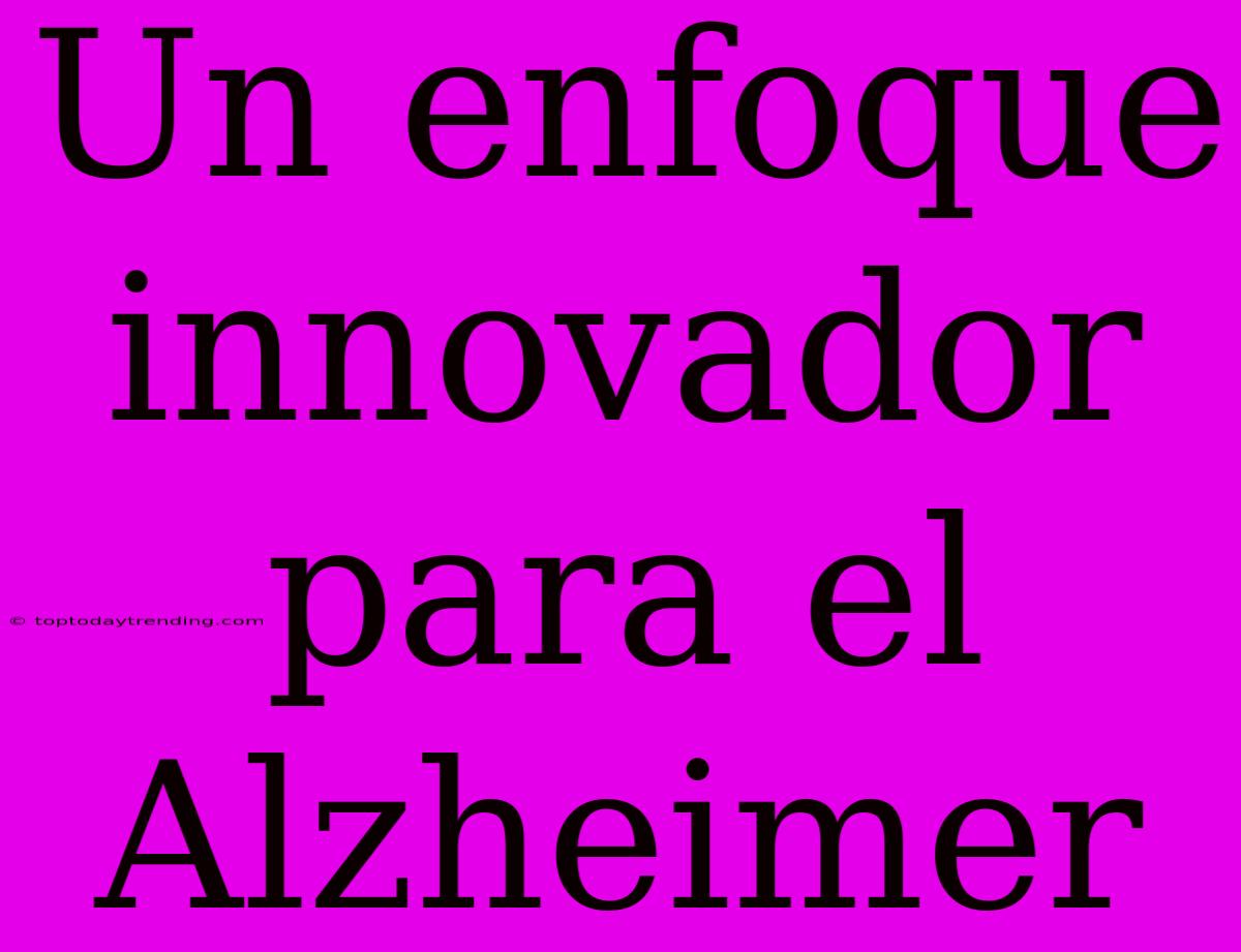 Un Enfoque Innovador Para El Alzheimer