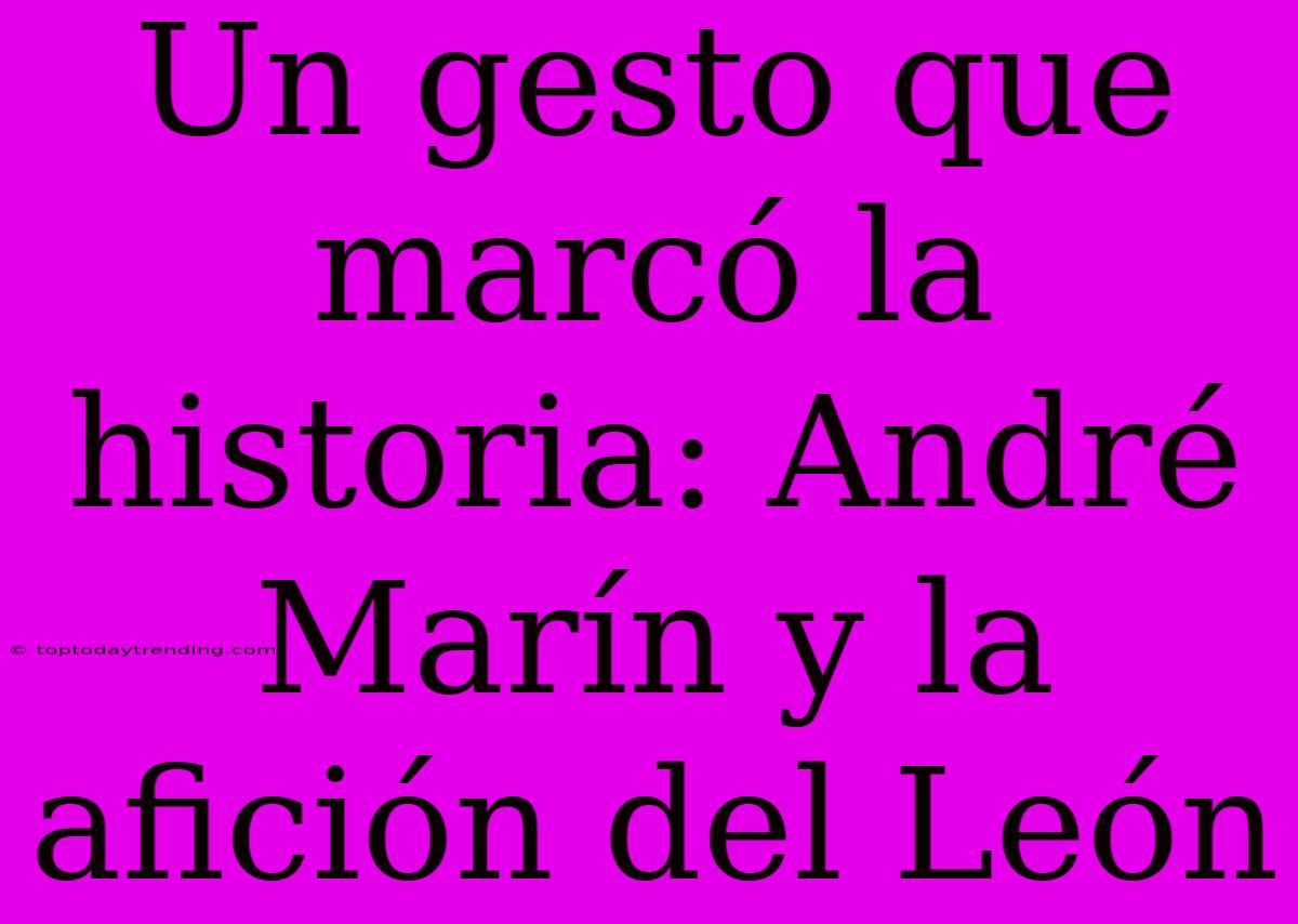 Un Gesto Que Marcó La Historia: André Marín Y La Afición Del León