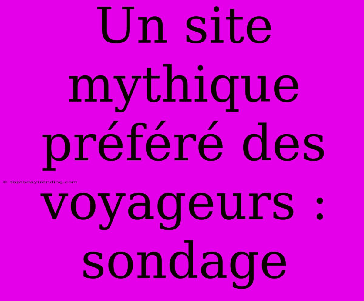 Un Site Mythique Préféré Des Voyageurs : Sondage