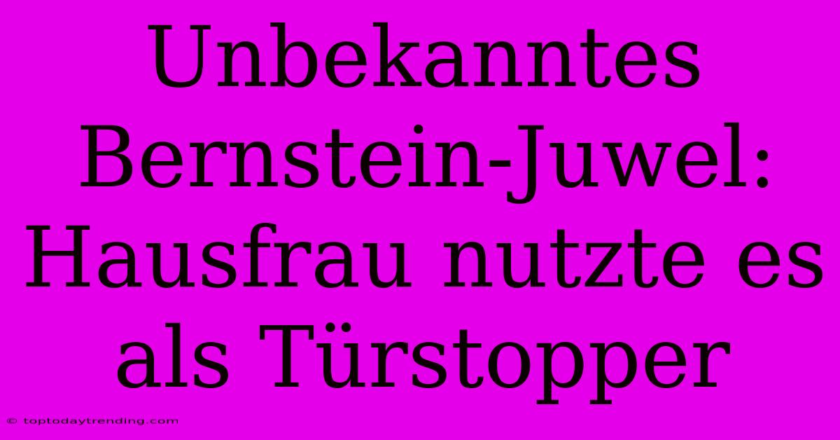 Unbekanntes Bernstein-Juwel: Hausfrau Nutzte Es Als Türstopper