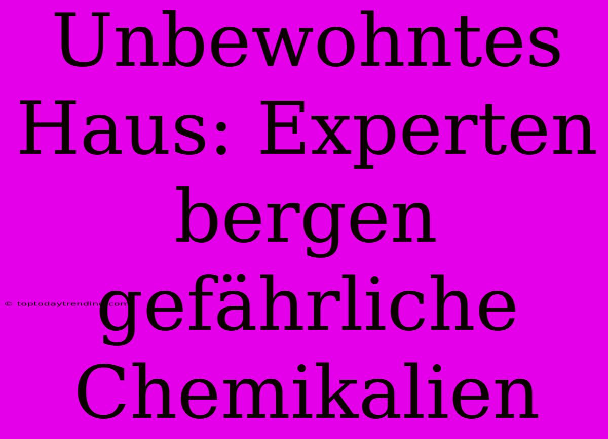 Unbewohntes Haus: Experten Bergen Gefährliche Chemikalien