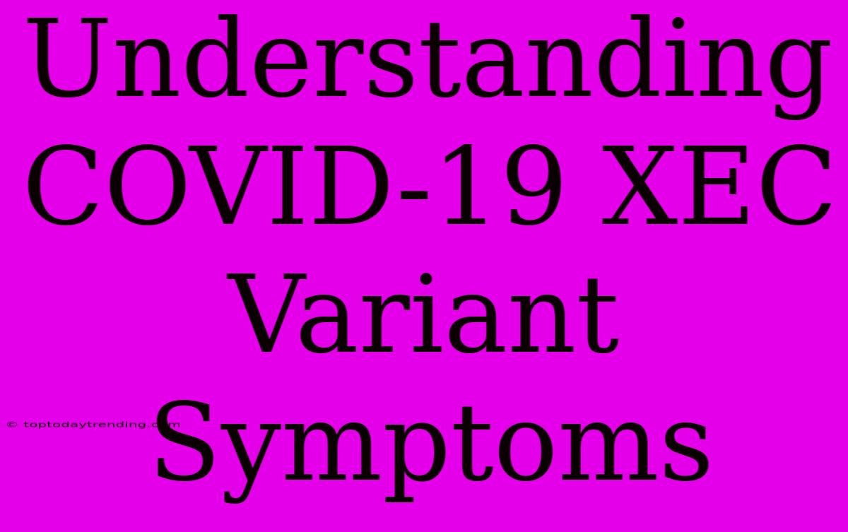 Understanding COVID-19 XEC Variant Symptoms