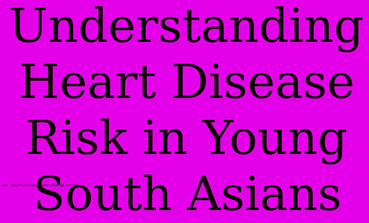 Understanding Heart Disease Risk In Young South Asians