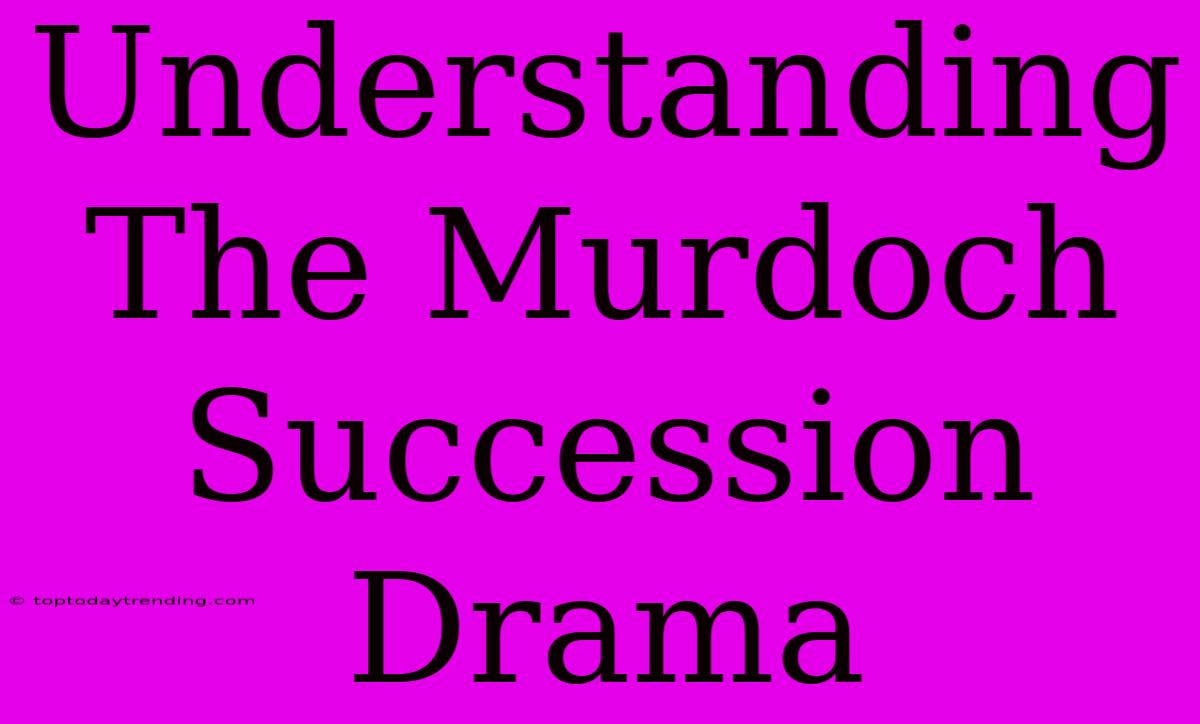 Understanding The Murdoch Succession Drama