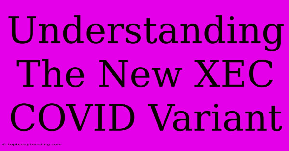 Understanding The New XEC COVID Variant