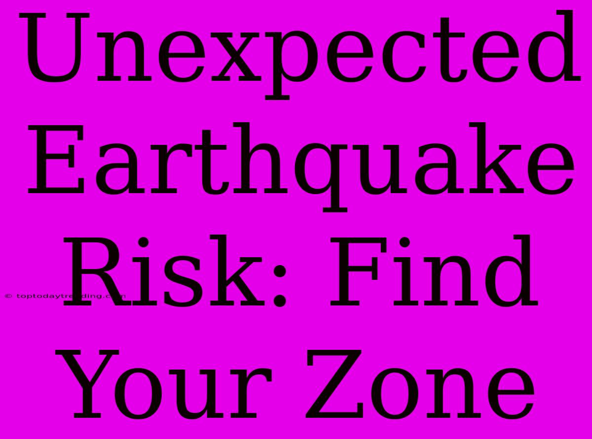 Unexpected Earthquake Risk: Find Your Zone