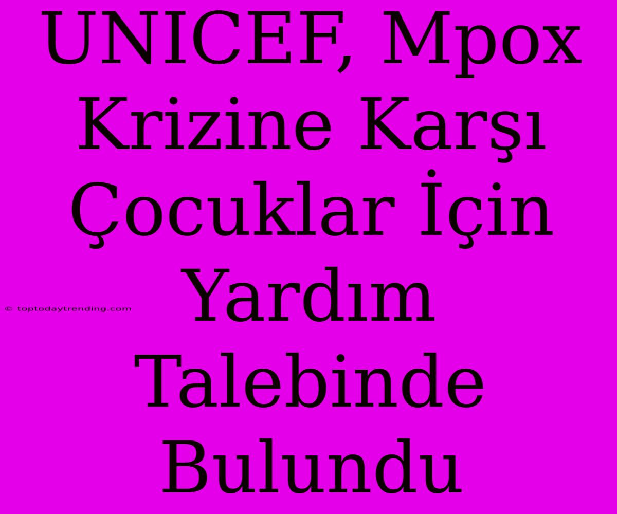 UNICEF, Mpox Krizine Karşı Çocuklar İçin Yardım Talebinde Bulundu