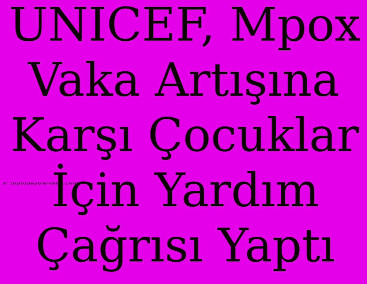 UNICEF, Mpox Vaka Artışına Karşı Çocuklar İçin Yardım Çağrısı Yaptı