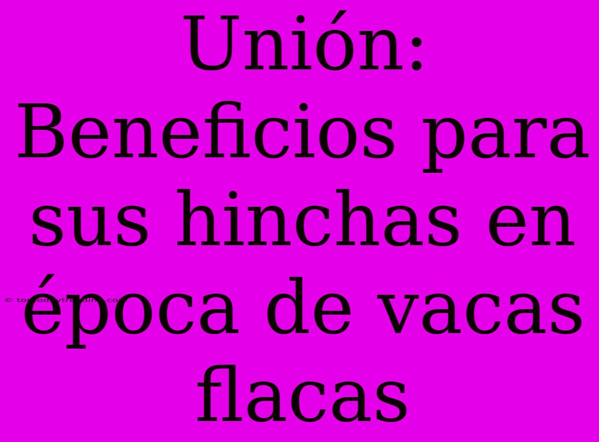 Unión: Beneficios Para Sus Hinchas En Época De Vacas Flacas