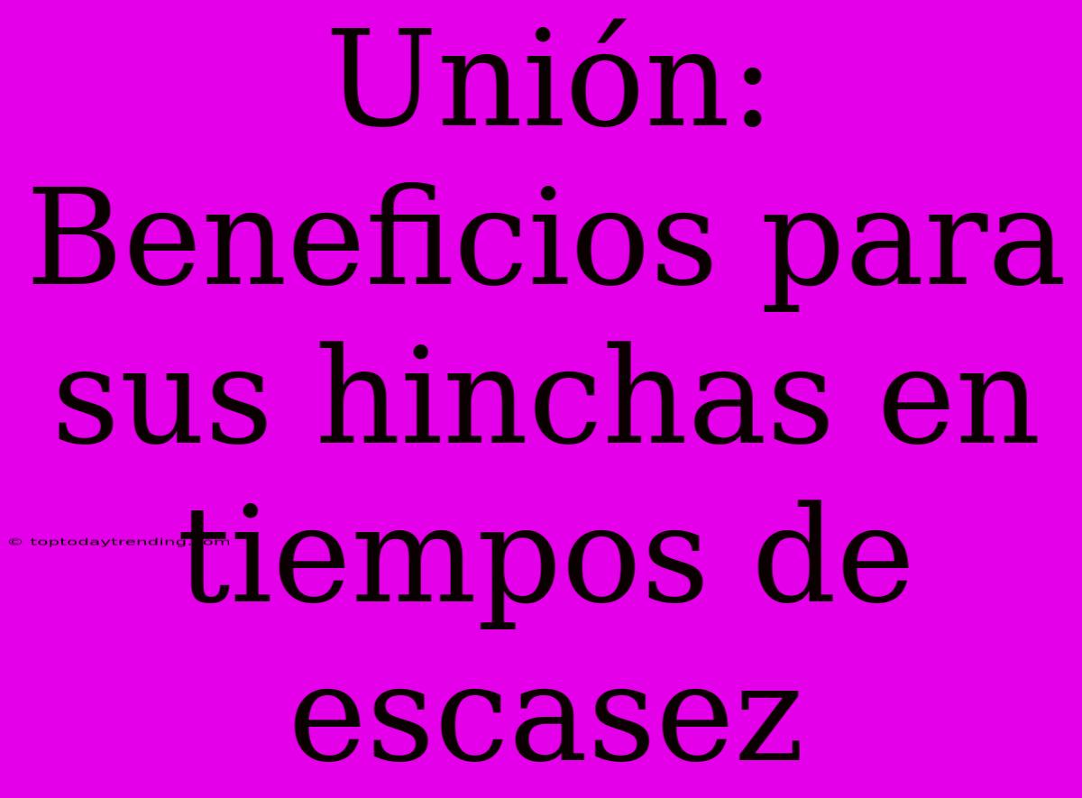 Unión: Beneficios Para Sus Hinchas En Tiempos De Escasez