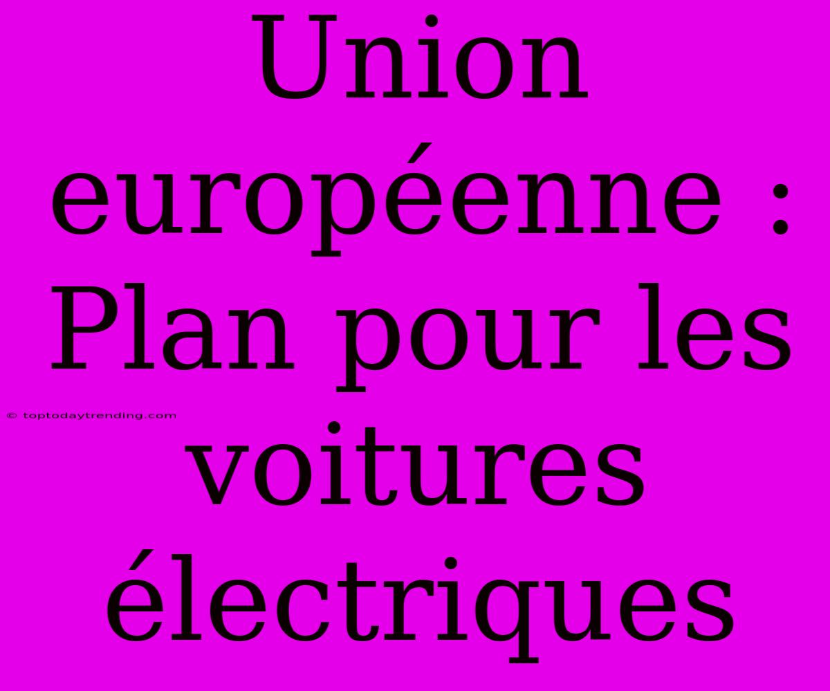 Union Européenne : Plan Pour Les Voitures Électriques