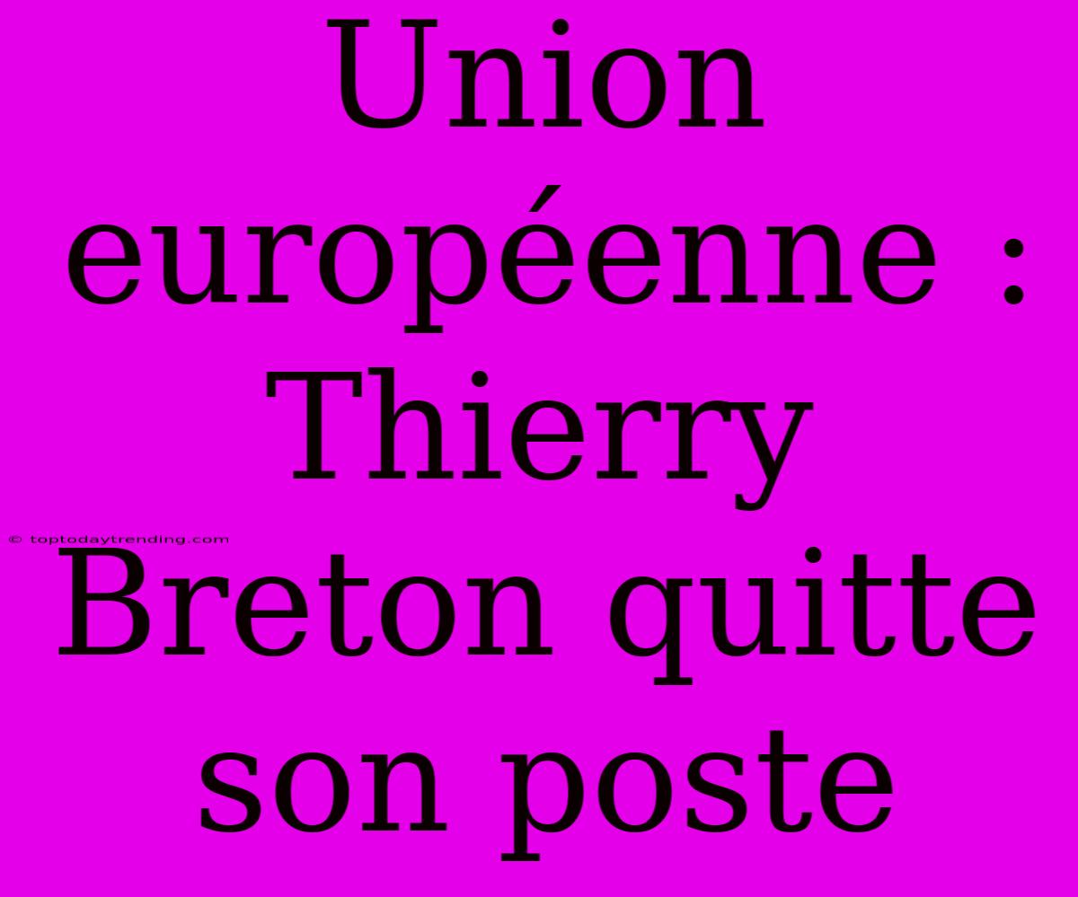 Union Européenne : Thierry Breton Quitte Son Poste