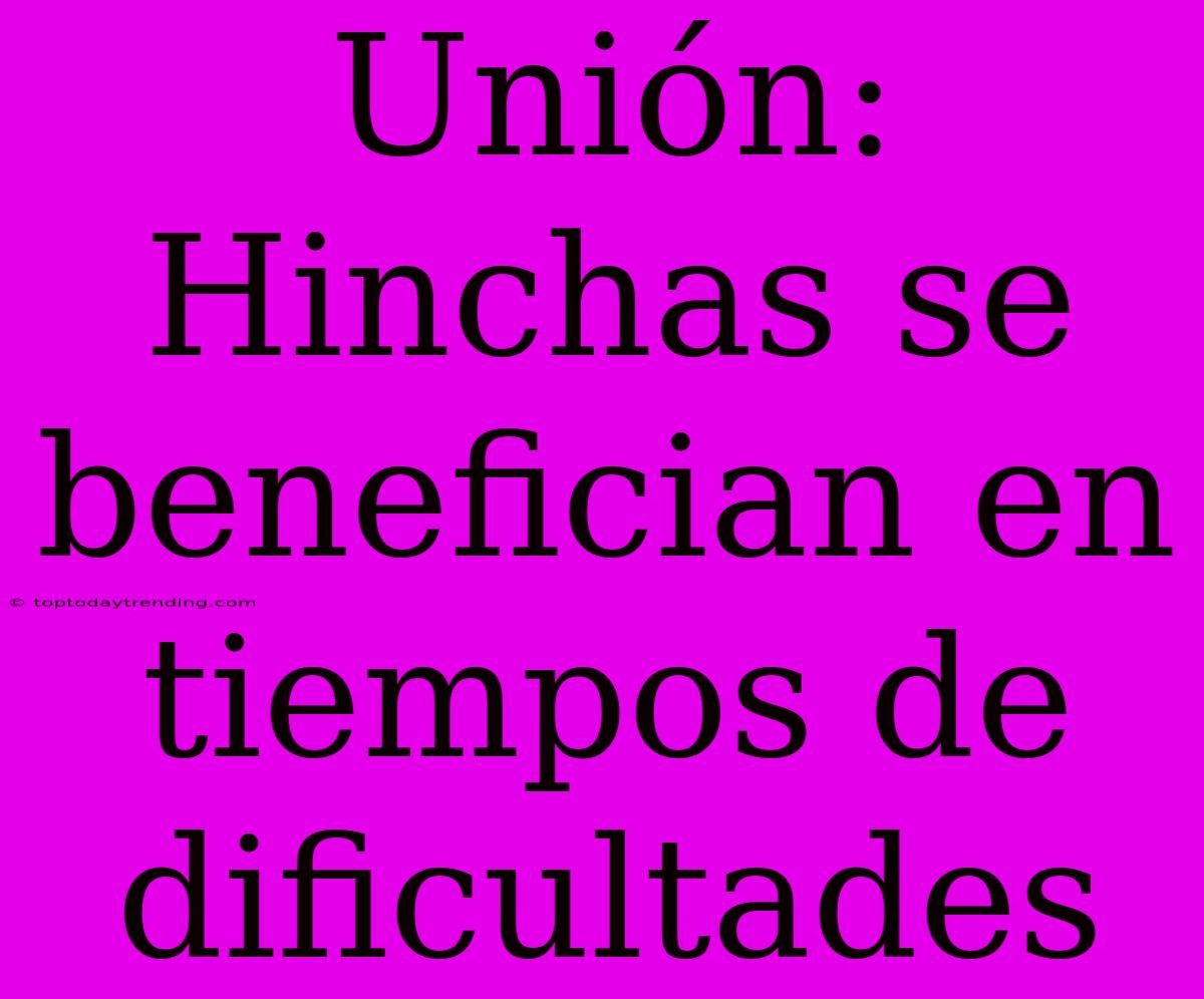 Unión: Hinchas Se Benefician En Tiempos De Dificultades