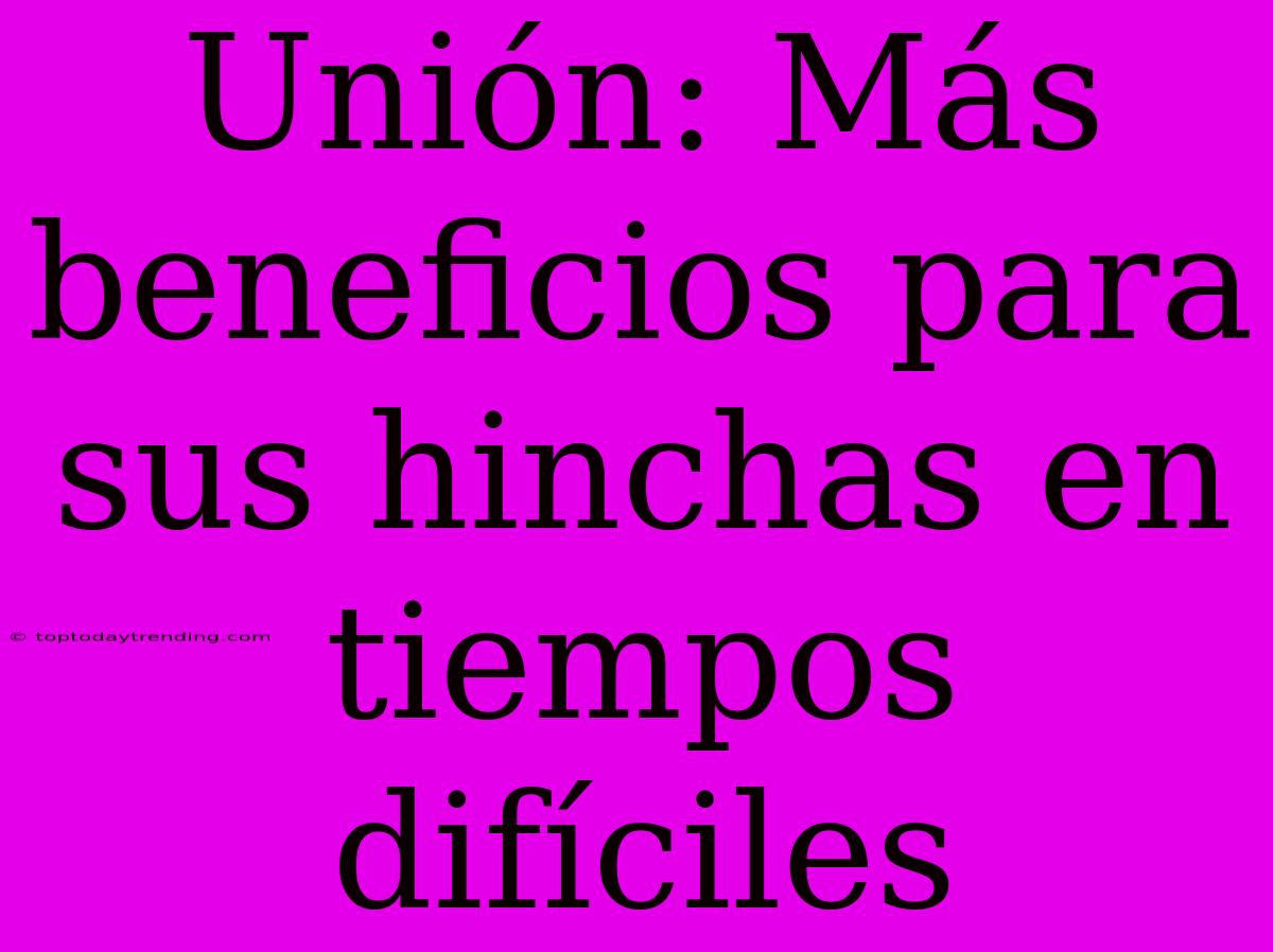 Unión: Más Beneficios Para Sus Hinchas En Tiempos Difíciles