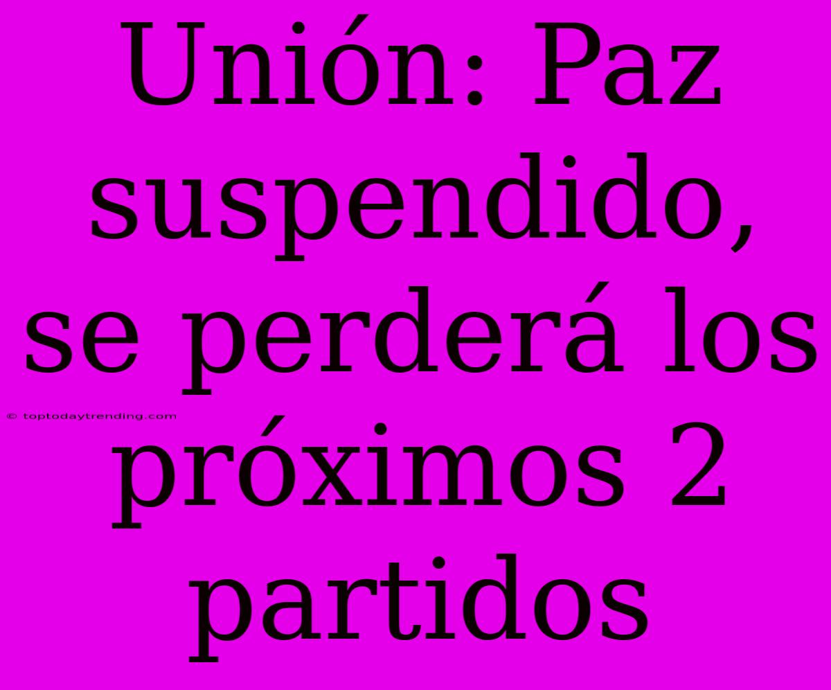 Unión: Paz Suspendido, Se Perderá Los Próximos 2 Partidos