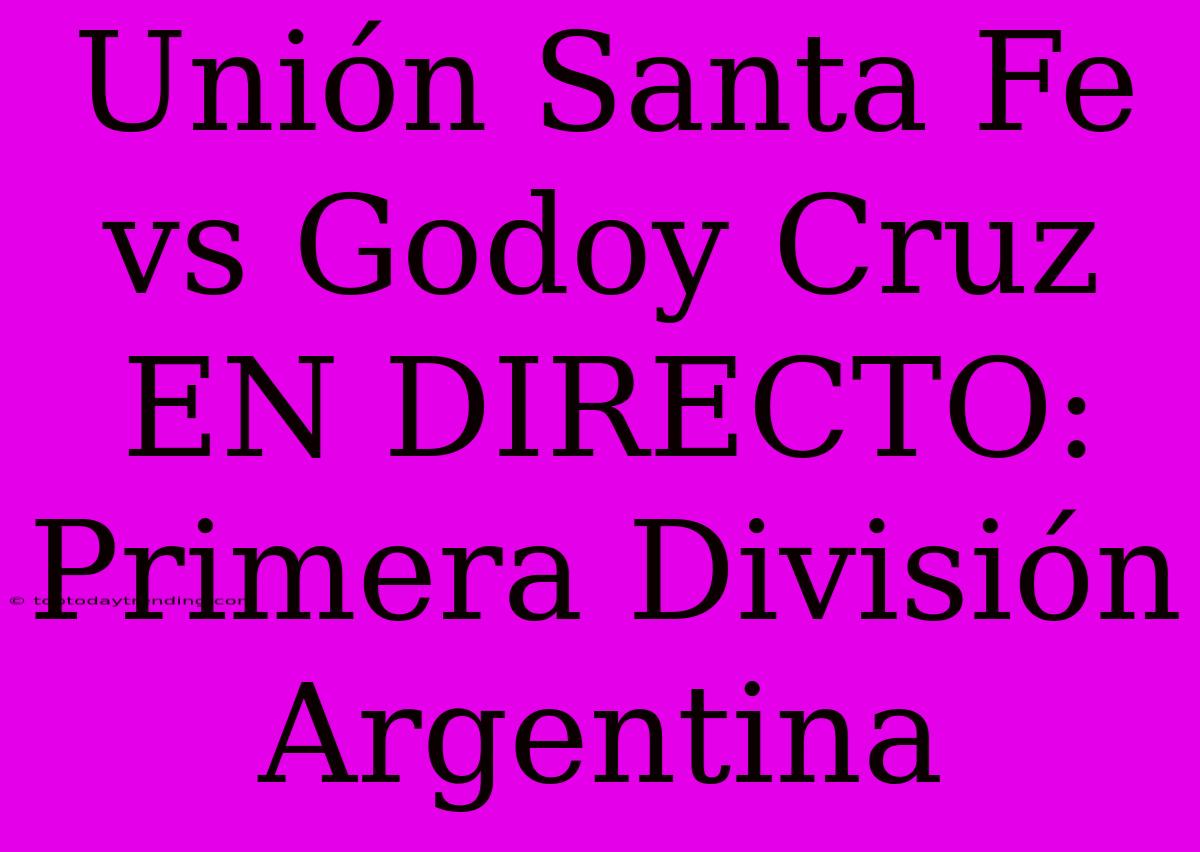 Unión Santa Fe Vs Godoy Cruz EN DIRECTO: Primera División Argentina