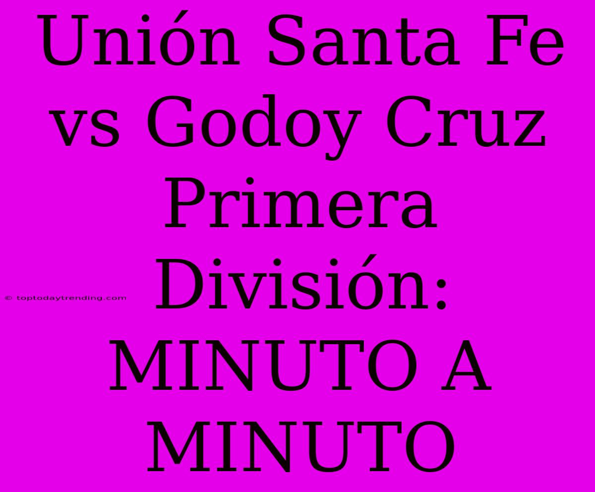 Unión Santa Fe Vs Godoy Cruz Primera División: MINUTO A MINUTO