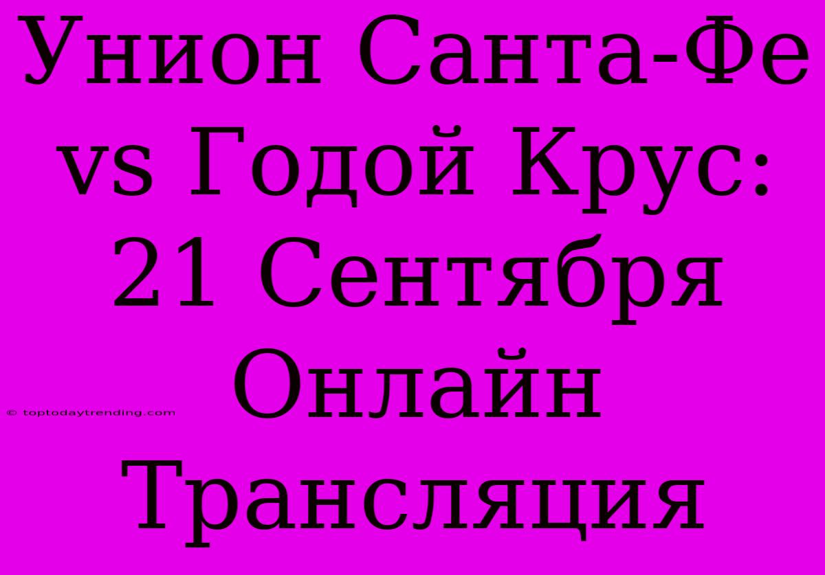 Унион Санта-Фе Vs Годой Крус: 21 Сентября Онлайн Трансляция