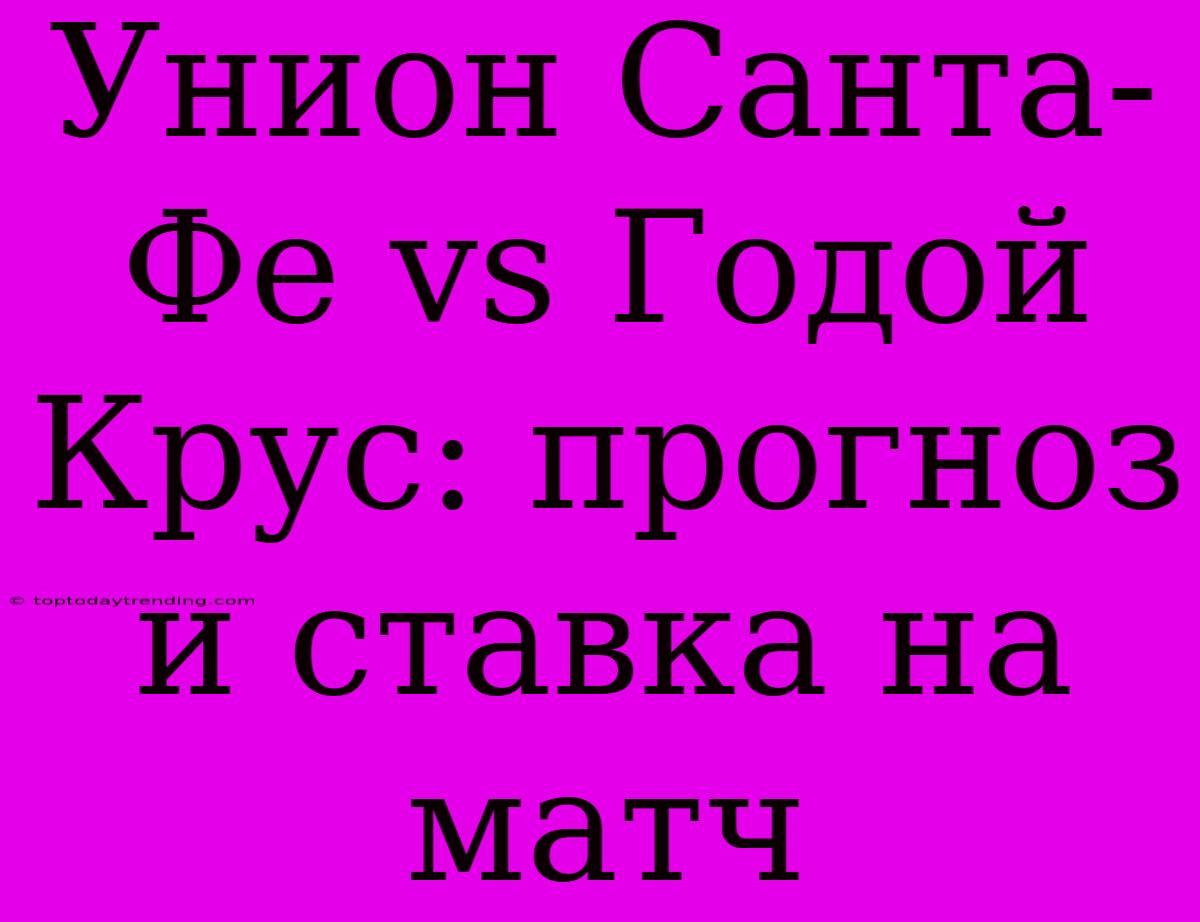 Унион Санта-Фе Vs Годой Крус: Прогноз И Ставка На Матч