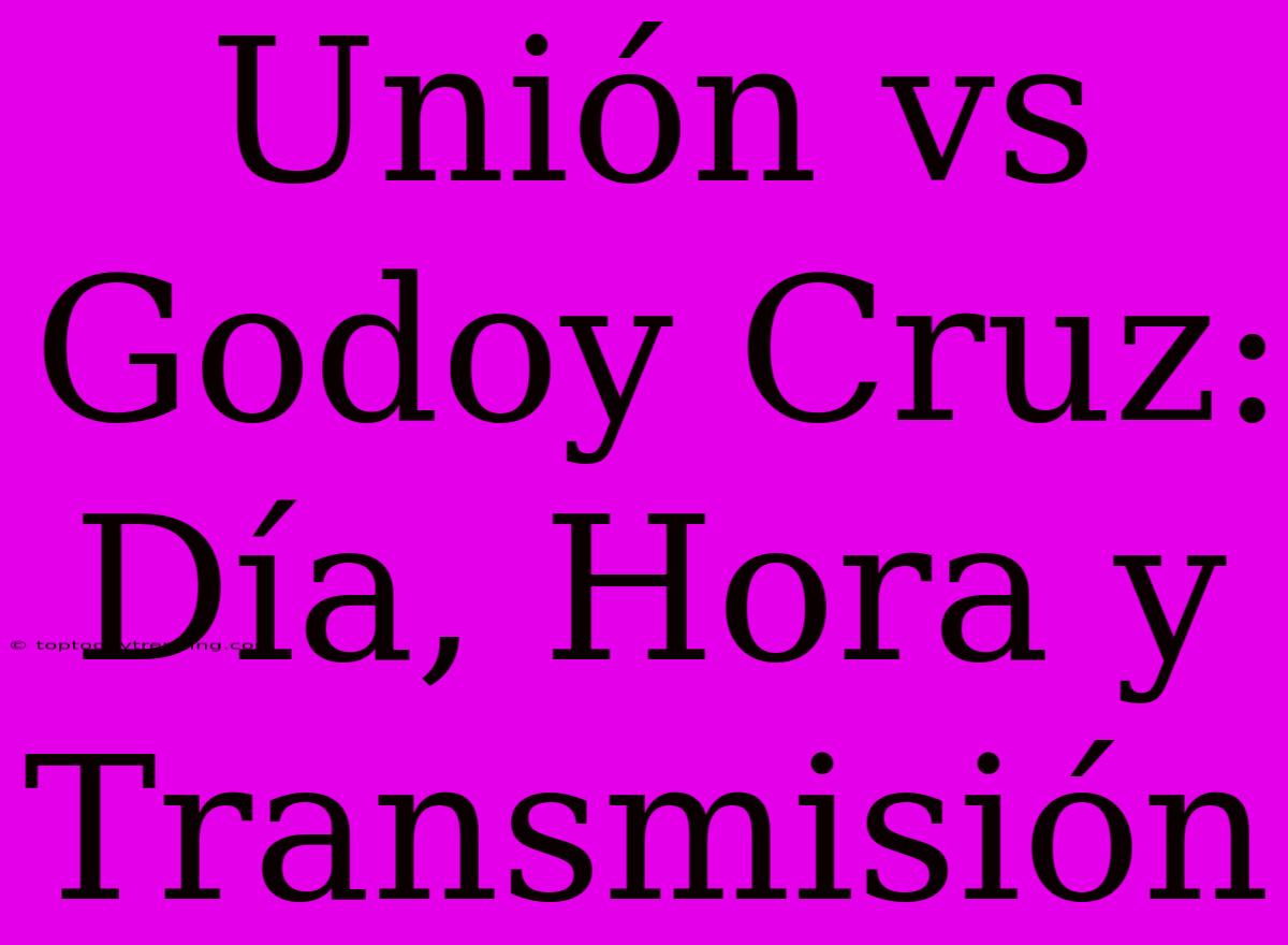 Unión Vs Godoy Cruz: Día, Hora Y Transmisión