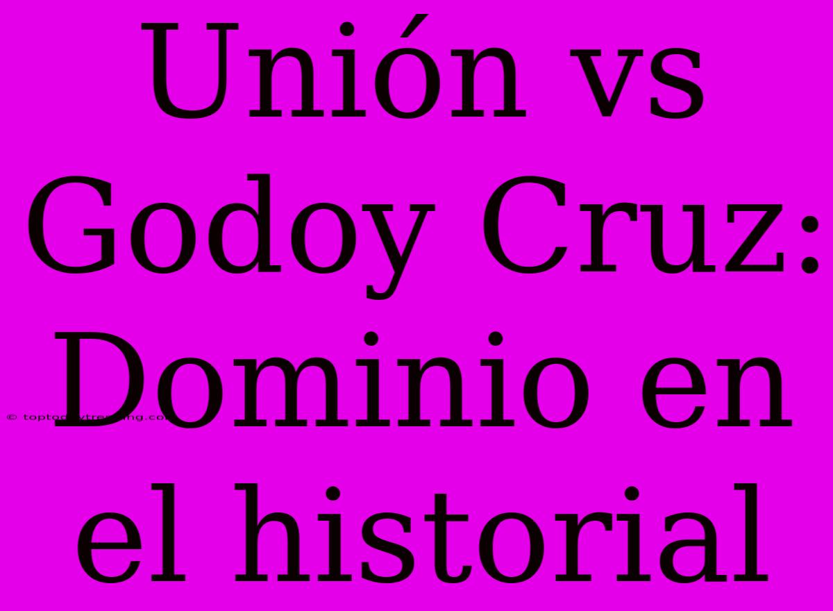 Unión Vs Godoy Cruz: Dominio En El Historial