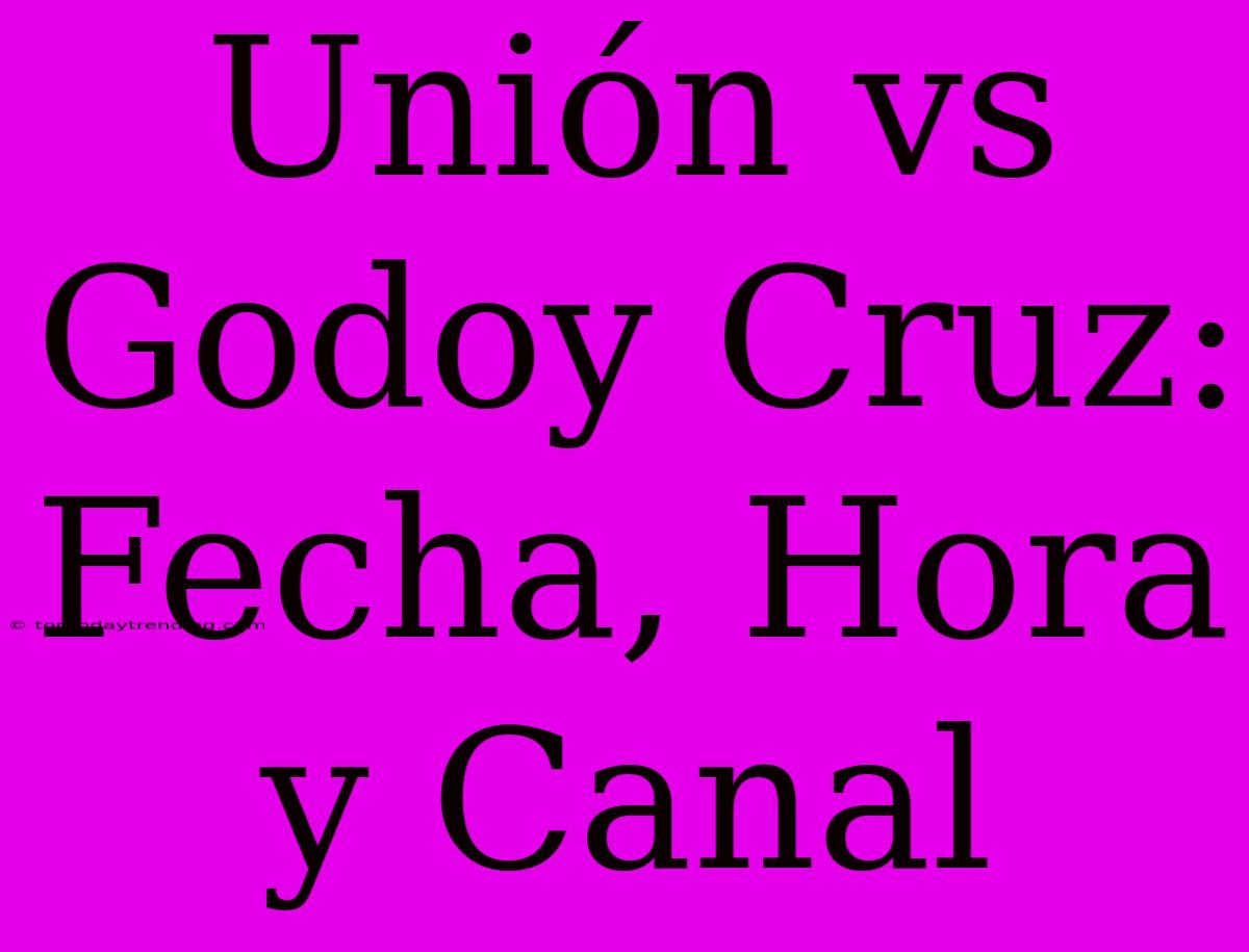 Unión Vs Godoy Cruz: Fecha, Hora Y Canal