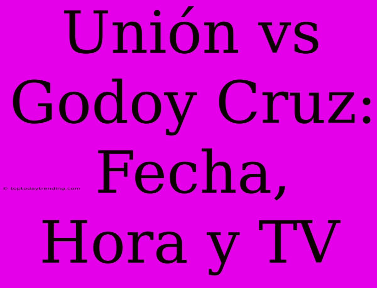 Unión Vs Godoy Cruz: Fecha, Hora Y TV