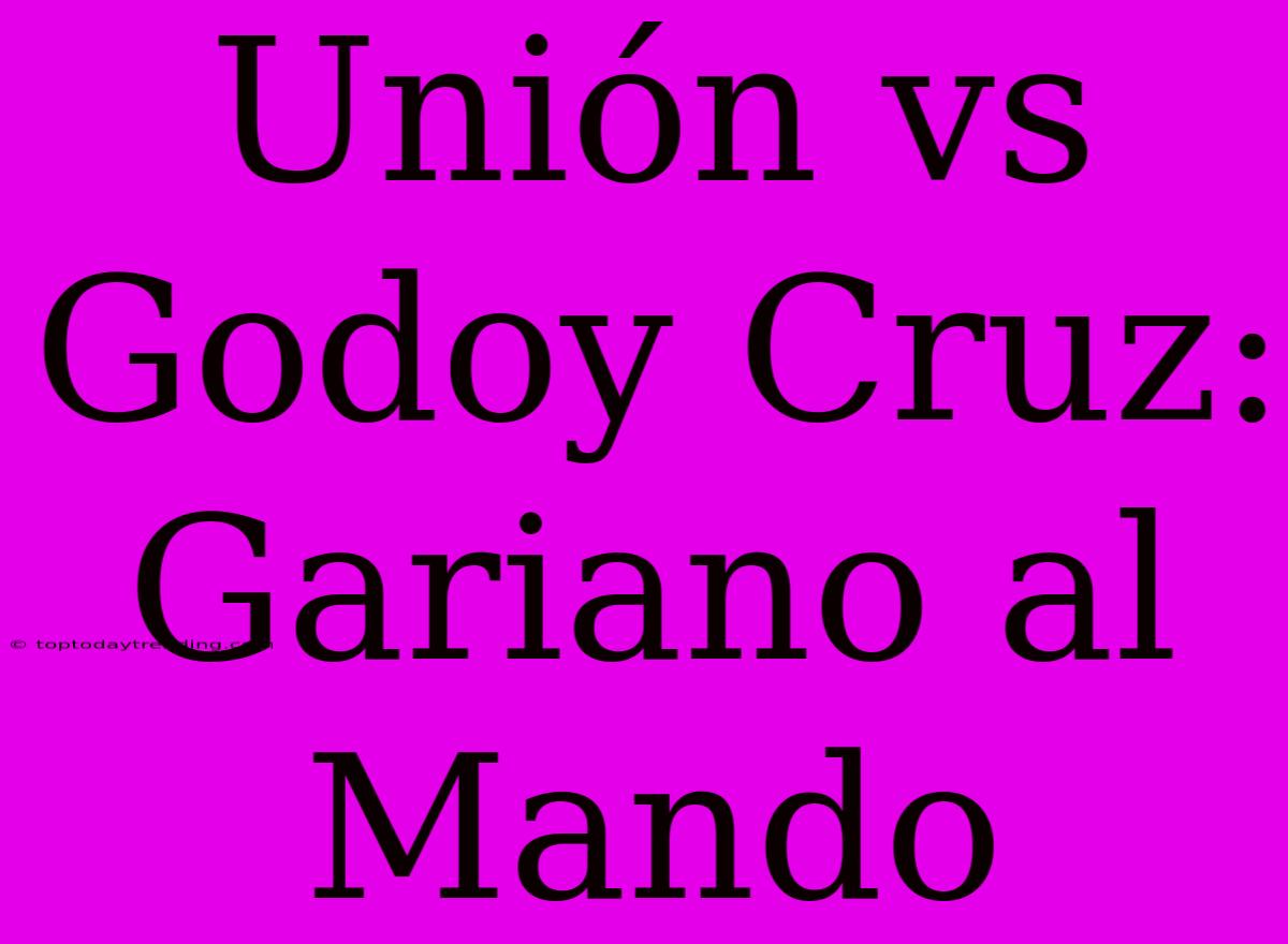 Unión Vs Godoy Cruz: Gariano Al Mando