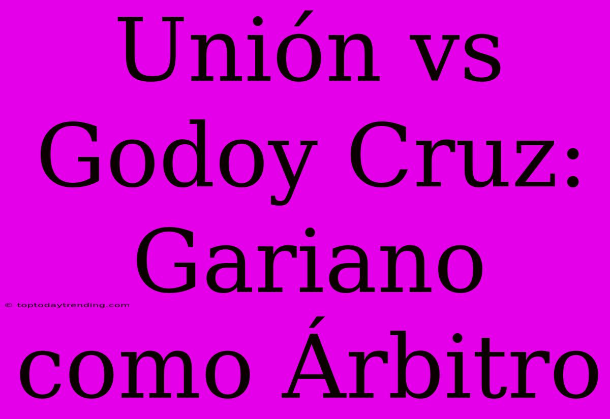 Unión Vs Godoy Cruz: Gariano Como Árbitro