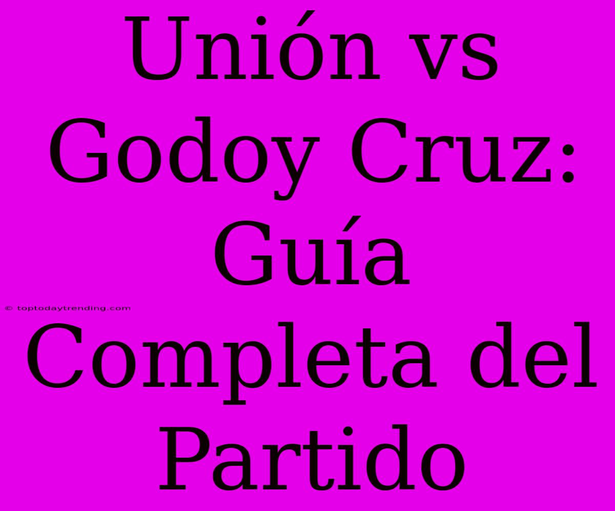 Unión Vs Godoy Cruz: Guía Completa Del Partido